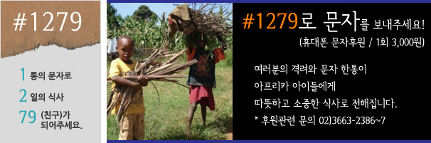 #1279 1통의 문자로 2일의 식사 79(친구)가 되어주세요.
#1279로 문자를 보내주세요!(휴대폰 문자후원 / 1회 3,000원)
여러분의 격려와 문자 한통이 아프리카 아이들에게 따뜻하고 소중한 식사로 전해집니다.
* 후원관련 문의 02)3663-2386~7