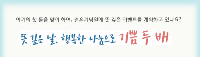 아기의 첫 돌을 맞이 하여, 결혼기념일에 뜻 깊은 이벤트를 계획하고 있나요?
뜻 깊은 날, 행복한 나눔으로 기쁨 두 배